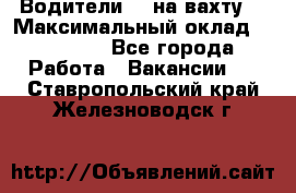 Водители BC на вахту. › Максимальный оклад ­ 79 200 - Все города Работа » Вакансии   . Ставропольский край,Железноводск г.